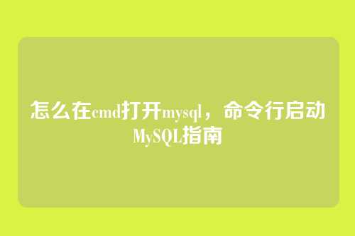 怎么在cmd打开mysql,命令行启动MySQL指南