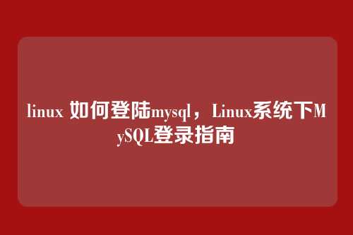 linux 如何登陆mysql,Linux系统下MySQL登录指南