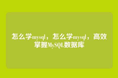 怎么学mysql,怎么学mysql,高效掌握MySQL数据库