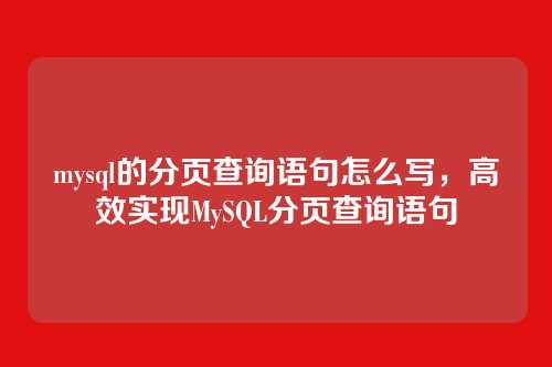mysql的分页查询语句怎么写,高效实现MySQL分页查询语句