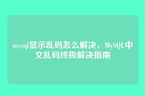 mysql显示乱码怎么解决,MySQL中文乱码终极解决指南