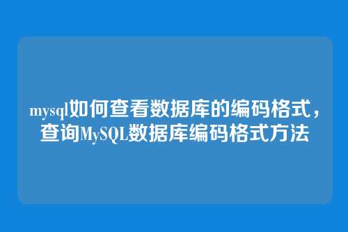 mysql如何查看数据库的编码格式,查询MySQL数据库编码格式方法