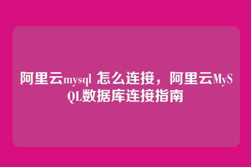 阿里云mysql 怎么连接,阿里云MySQL数据库连接指南