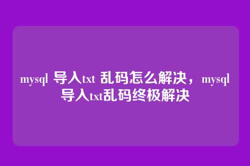 mysql 导入txt 乱码怎么解决,mysql导入txt乱码终极解决