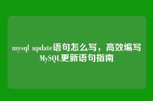 mysql update语句怎么写,高效编写MySQL更新语句指南