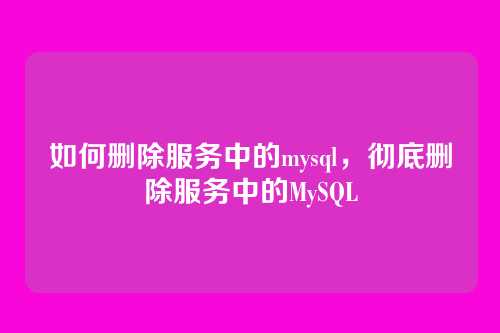 如何删除服务中的mysql,彻底删除服务中的MySQL