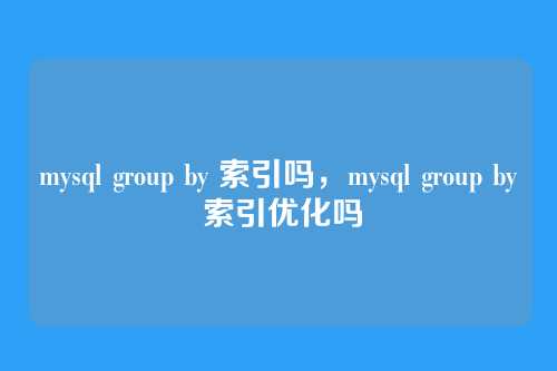 mysql group by 索引吗,mysql group by 索引优化吗