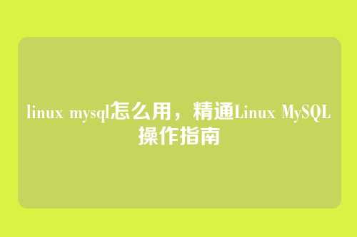linux mysql怎么用,精通Linux MySQL操作指南