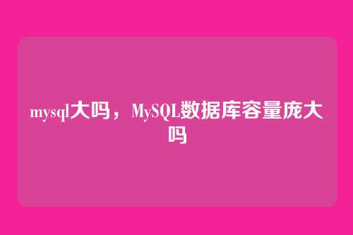 mysql大吗,MySQL数据库容量庞大吗