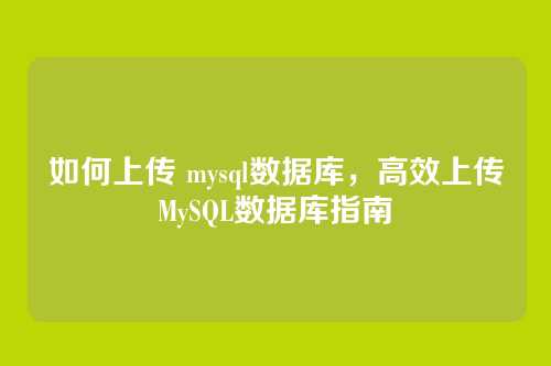 如何上传 mysql数据库,高效上传MySQL数据库指南