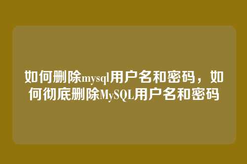 如何删除mysql用户名和密码,如何彻底删除MySQL用户名和密码