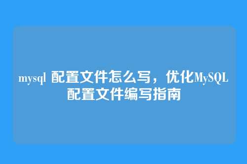 mysql 配置文件怎么写,优化MySQL配置文件编写指南