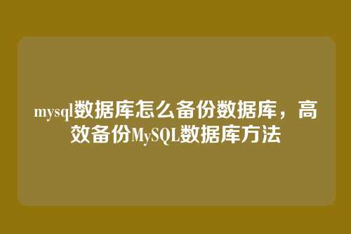 mysql数据库怎么备份数据库,高效备份MySQL数据库方法