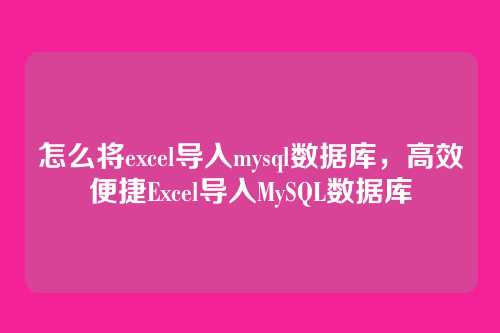 怎么将excel导入mysql数据库,高效便捷Excel导入MySQL数据库