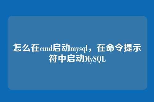怎么在cmd启动mysql,在命令提示符中启动MySQL