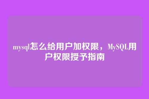 mysql怎么给用户加权限,MySQL用户权限授予指南