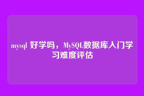 mysql 好学吗,MySQL数据库入门学习难度评估