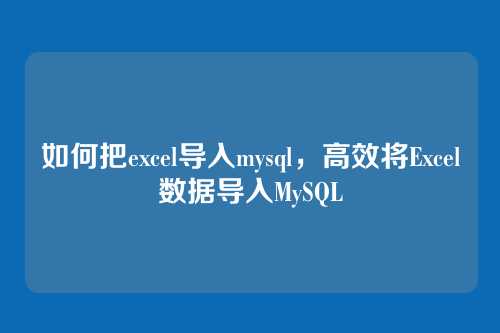 如何把excel导入mysql,高效将Excel数据导入MySQL