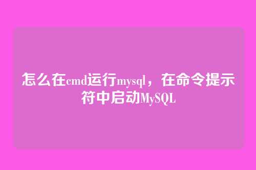 怎么在cmd运行mysql,在命令提示符中启动MySQL