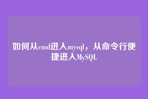 如何从cmd进入mysql,从命令行便捷进入MySQL