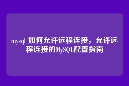 mysql 如何允许远程连接,允许远程连接的MySQL配置指南