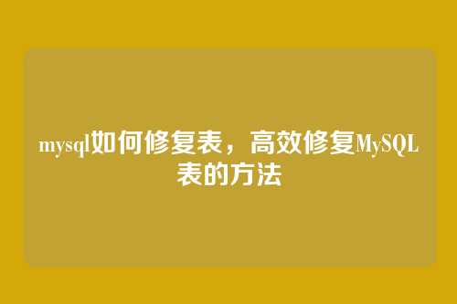 mysql如何修复表,高效修复MySQL表的方法