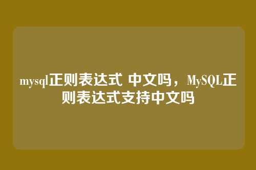 mysql正则表达式 中文吗,MySQL正则表达式支持中文吗