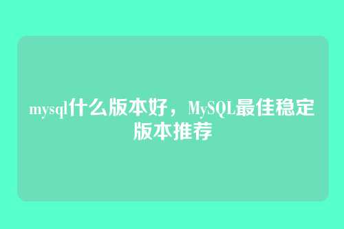 mysql什么版本好,MySQL最佳稳定版本推荐