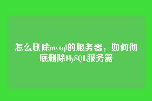 怎么删除mysql的服务器,如何彻底删除MySQL服务器