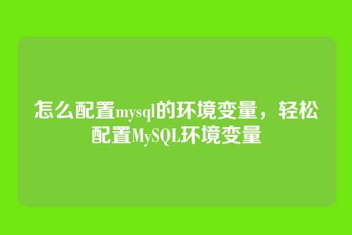 怎么配置mysql的环境变量,轻松配置MySQL环境变量