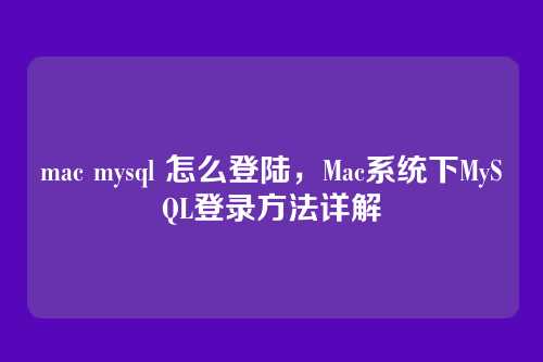 mac mysql 怎么登陆,Mac系统下MySQL登录方法详解