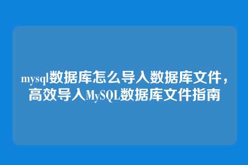 mysql数据库怎么导入数据库文件,高效导入MySQL数据库文件指南