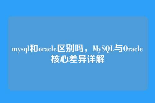 mysql和oracle区别吗,MySQL与Oracle核心差异详解