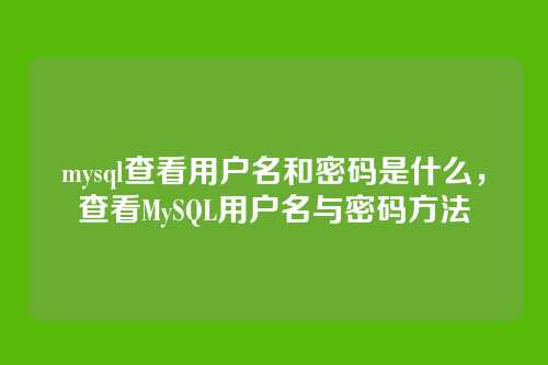 mysql查看用户名和密码是什么,查看MySQL用户名与密码方法