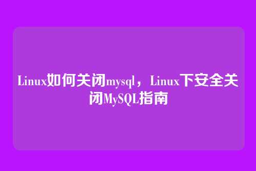 Linux如何关闭mysql,Linux下安全关闭MySQL指南