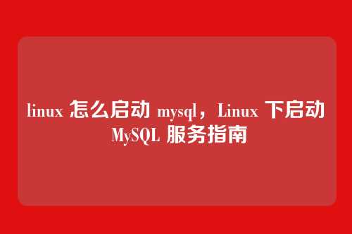 linux 怎么启动 mysql,Linux 下启动 MySQL 服务指南