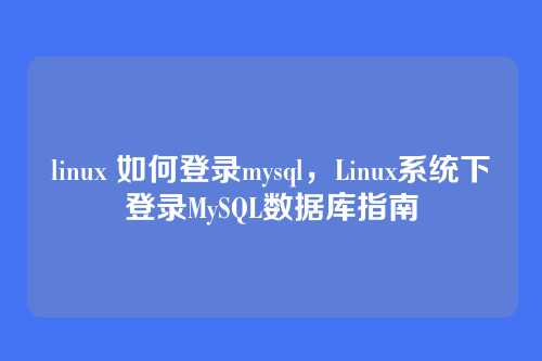 linux 如何登录mysql,Linux系统下登录MySQL数据库指南