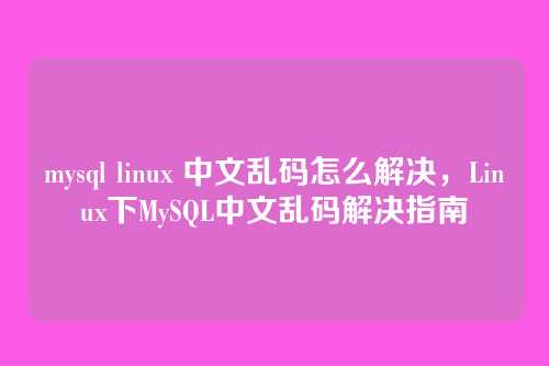 mysql linux 中文乱码怎么解决,Linux下MySQL中文乱码解决指南
