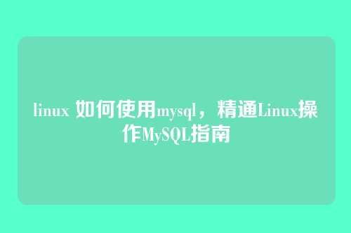 linux 如何使用mysql,精通Linux操作MySQL指南