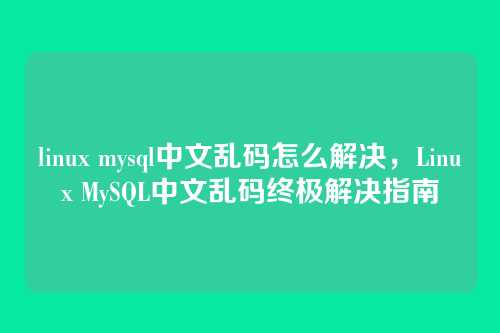 linux mysql中文乱码怎么解决,Linux MySQL中文乱码终极解决指南