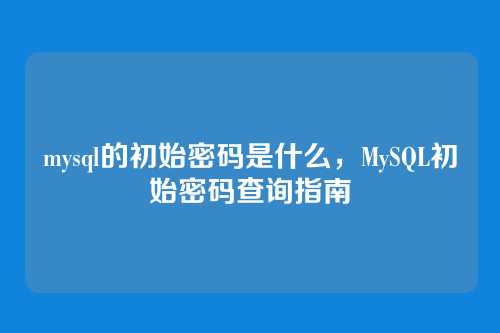 mysql的初始密码是什么,MySQL初始密码查询指南