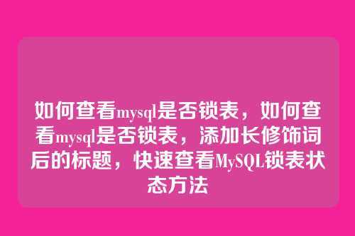 如何查看mysql是否锁表,如何查看mysql是否锁表,添加长修饰词后的标题,快速查看MySQL锁表状态方法
