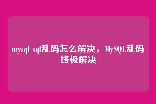 mysql sql乱码怎么解决,MySQL乱码终极解决