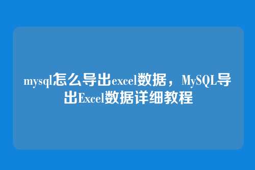 mysql怎么导出excel数据,MySQL导出Excel数据详细教程