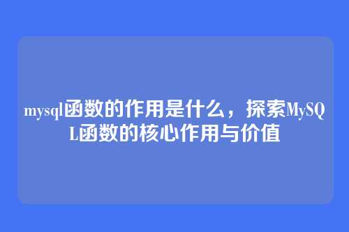 mysql函数的作用是什么,探索MySQL函数的核心作用与价值