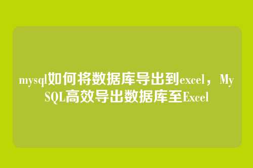 mysql如何将数据库导出到excel,MySQL高效导出数据库至Excel