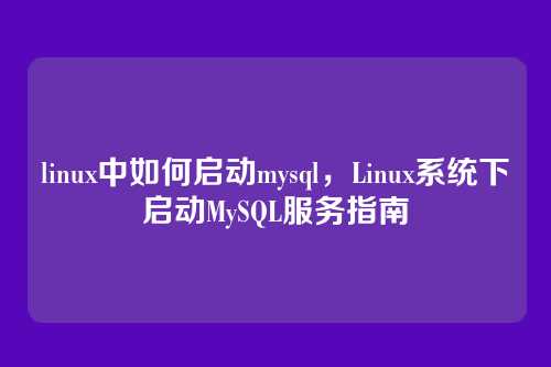 linux中如何启动mysql,Linux系统下启动MySQL服务指南