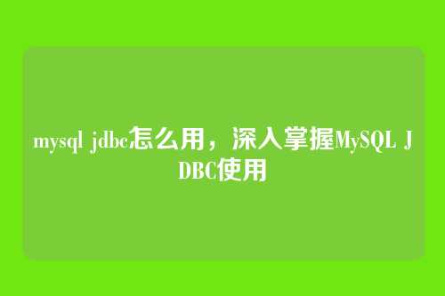 mysql jdbc怎么用,深入掌握MySQL JDBC使用