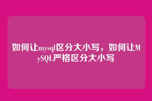 如何让mysql区分大小写,如何让MySQL严格区分大小写