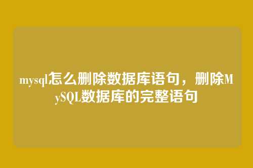 mysql怎么删除数据库语句,删除MySQL数据库的完整语句